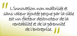 L'innovation non maîtrisée et sans valeur ajoutée perçue par la cible est un facteur destructeur de la rentabilité et de la pérennité de l'entreprise.