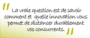 La vraie question est de savoir comment et quelle innovation vous permet de distancer durablement vos concurrents.